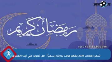 شهر رمضان 2026 يظهر موعد بدايته رسمياً.. هل تعرف متى تبدأ الصيام؟